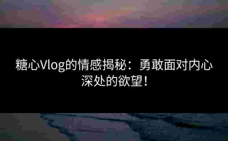 糖心Vlog的情感揭秘：勇敢面对内心深处的欲望！