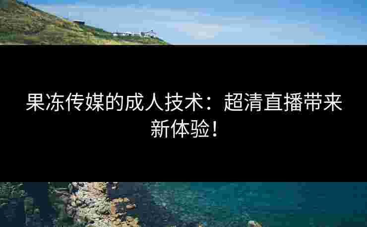 果冻传媒的成人技术：超清直播带来新体验！