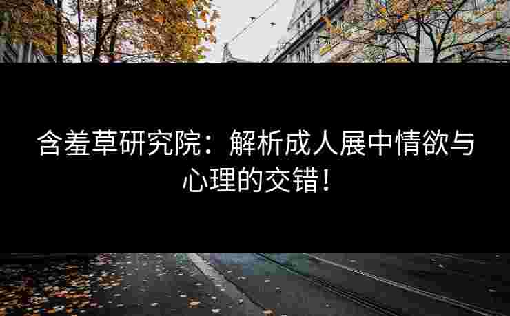 含羞草研究院：解析成人展中情欲与心理的交错！
