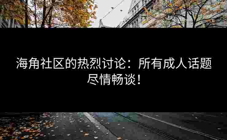 海角社区的热烈讨论：所有成人话题尽情畅谈！