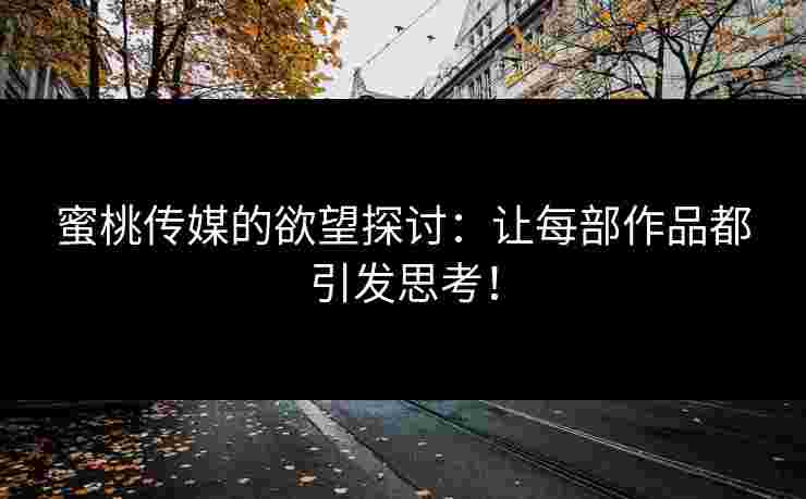 蜜桃传媒的欲望探讨：让每部作品都引发思考！