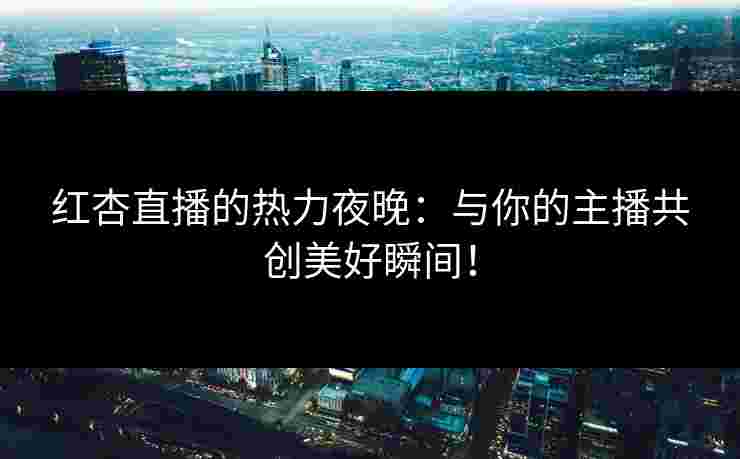 红杏直播的热力夜晚：与你的主播共创美好瞬间！