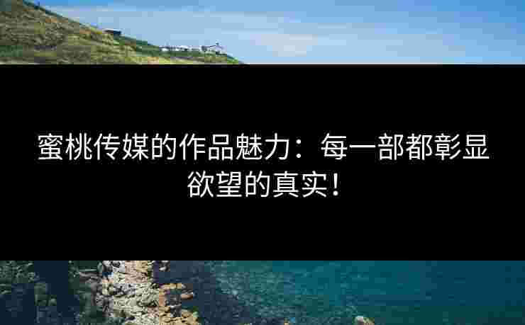 蜜桃传媒的作品魅力：每一部都彰显欲望的真实！