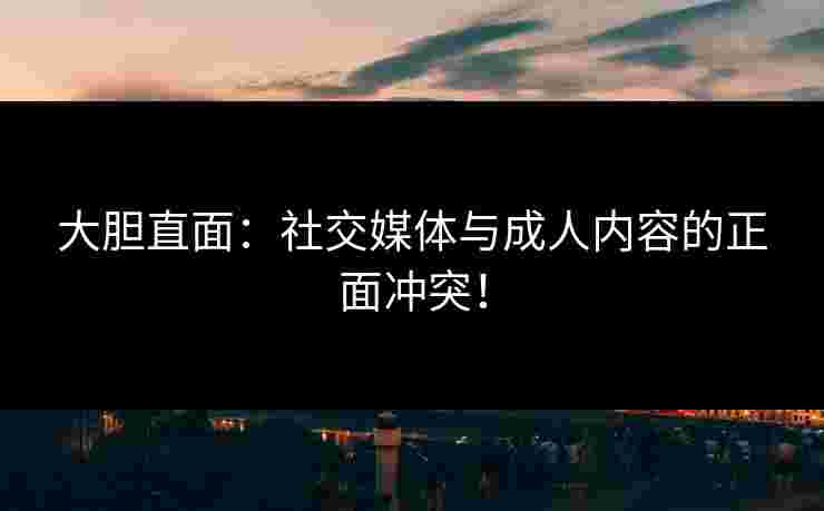 大胆直面：社交媒体与成人内容的正面冲突！