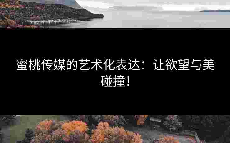 蜜桃传媒的艺术化表达：让欲望与美碰撞！