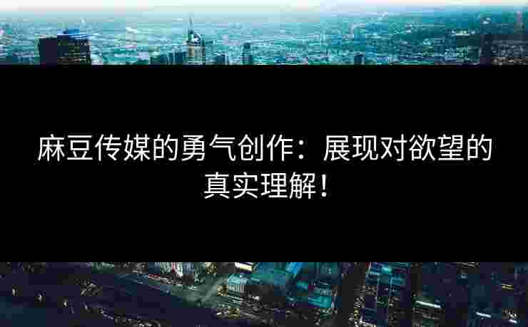 麻豆传媒的勇气创作：展现对欲望的真实理解！