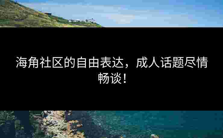 海角社区的自由表达，成人话题尽情畅谈！