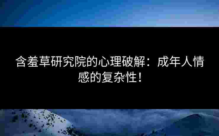 含羞草研究院的心理破解：成年人情感的复杂性！