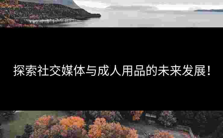 探索社交媒体与成人用品的未来发展！