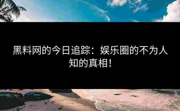 黑料网的今日追踪：娱乐圈的不为人知的真相！