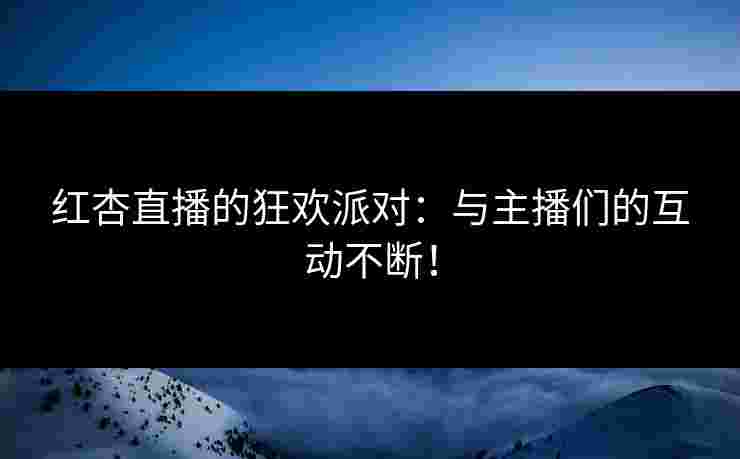红杏直播的狂欢派对：与主播们的互动不断！