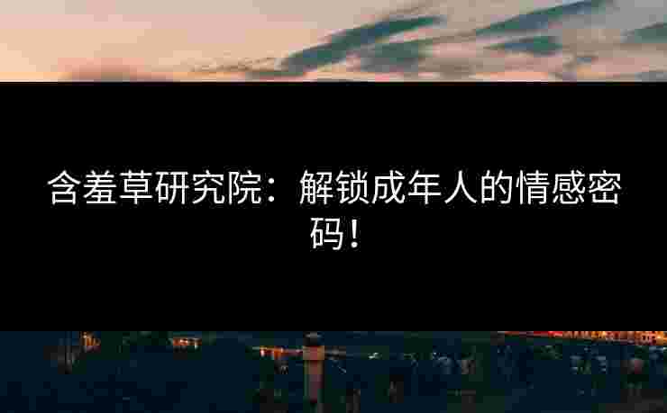 含羞草研究院：解锁成年人的情感密码！
