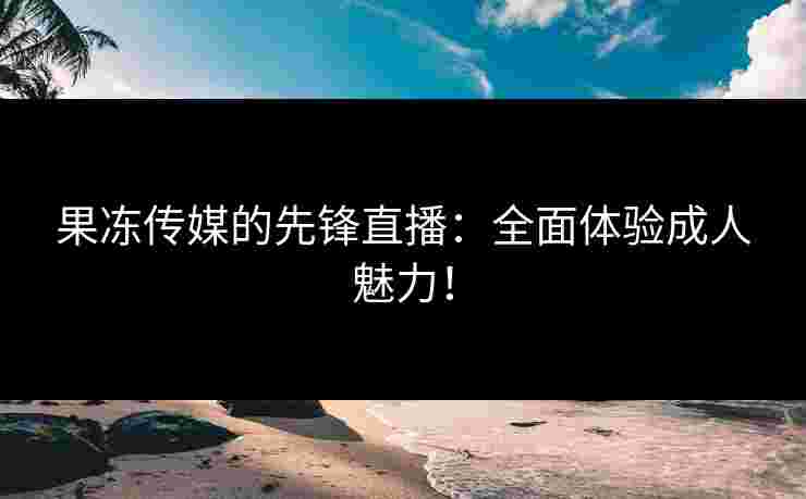 果冻传媒的先锋直播：全面体验成人魅力！