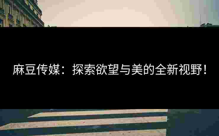 麻豆传媒：探索欲望与美的全新视野！