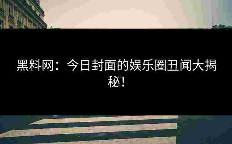 黑料网：今日封面的娱乐圈丑闻大揭秘！