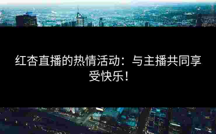 红杏直播的热情活动：与主播共同享受快乐！