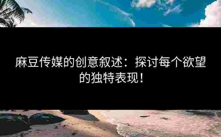 麻豆传媒的创意叙述：探讨每个欲望的独特表现！