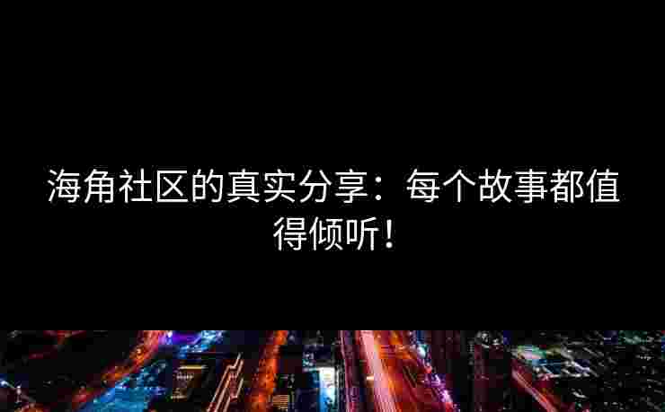 海角社区的真实分享：每个故事都值得倾听！