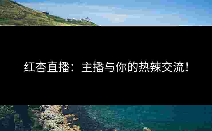 红杏直播：主播与你的热辣交流！