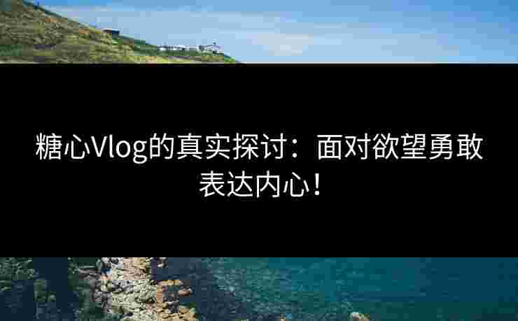 糖心Vlog的真实探讨：面对欲望勇敢表达内心！