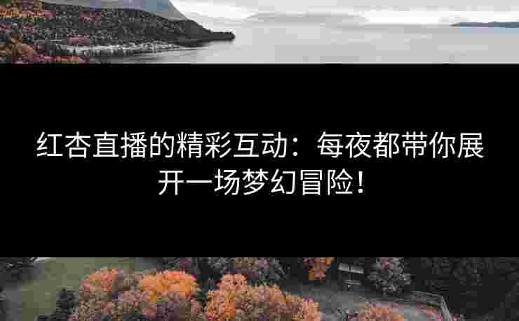 红杏直播的精彩互动：每夜都带你展开一场梦幻冒险！