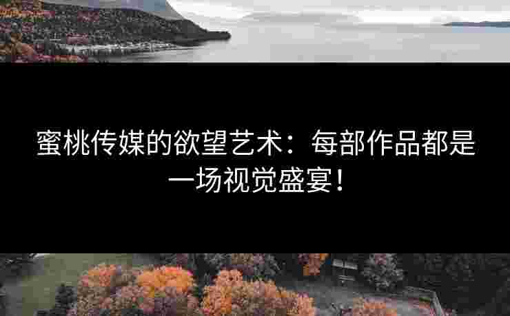 蜜桃传媒的欲望艺术：每部作品都是一场视觉盛宴！
