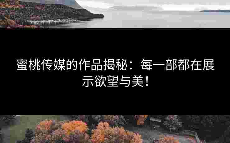 蜜桃传媒的作品揭秘：每一部都在展示欲望与美！