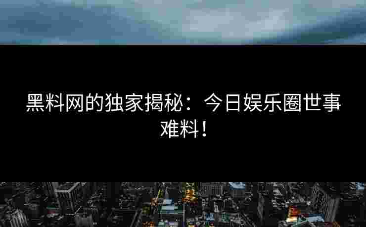 黑料网的独家揭秘：今日娱乐圈世事难料！