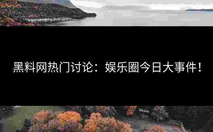 黑料网热门讨论：娱乐圈今日大事件！