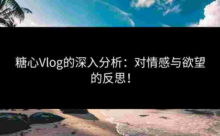 糖心Vlog的深入分析：对情感与欲望的反思！