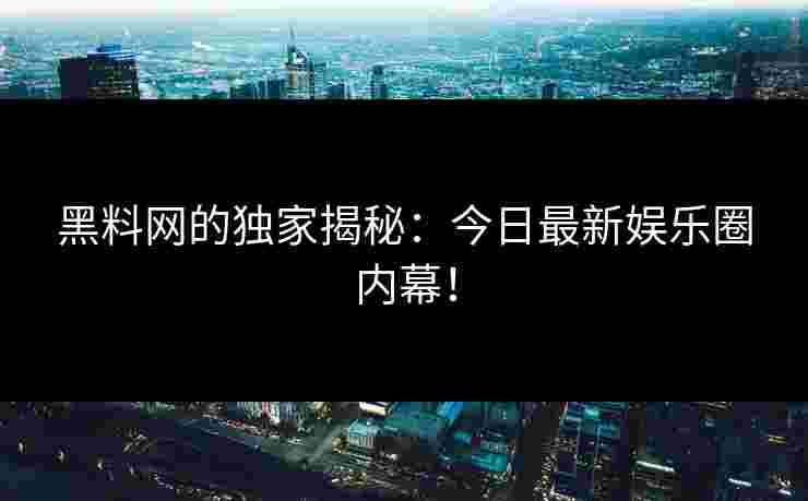 黑料网的独家揭秘：今日最新娱乐圈内幕！