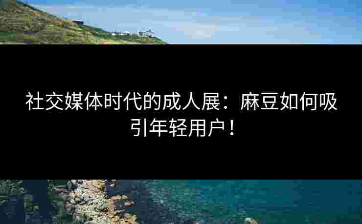 社交媒体时代的成人展:麻豆如何吸引年轻用户!