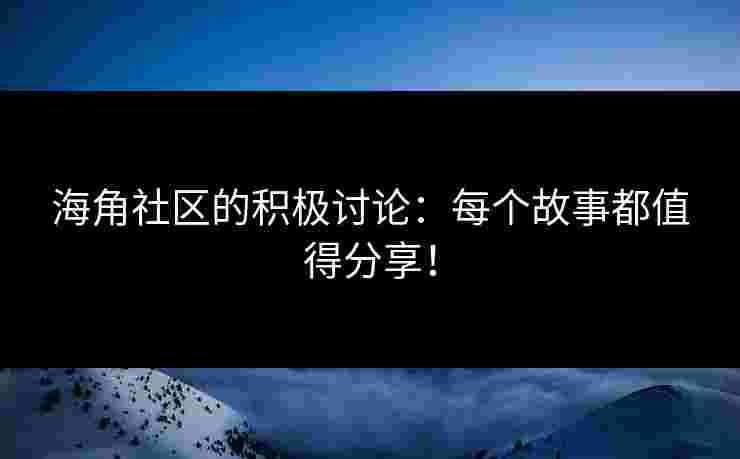 海角社区的积极讨论:每个故事都值得分享!