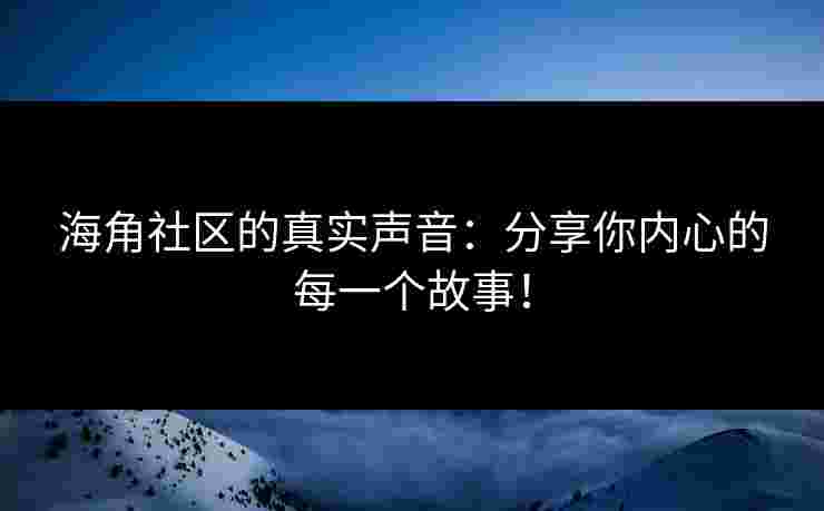海角社区的真实声音：分享你内心的每一个故事！