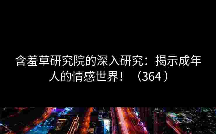 含羞草研究院的深入研究：揭示成年人的情感世界！（364 ）