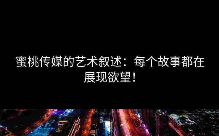 蜜桃传媒的艺术叙述：每个故事都在展现欲望！