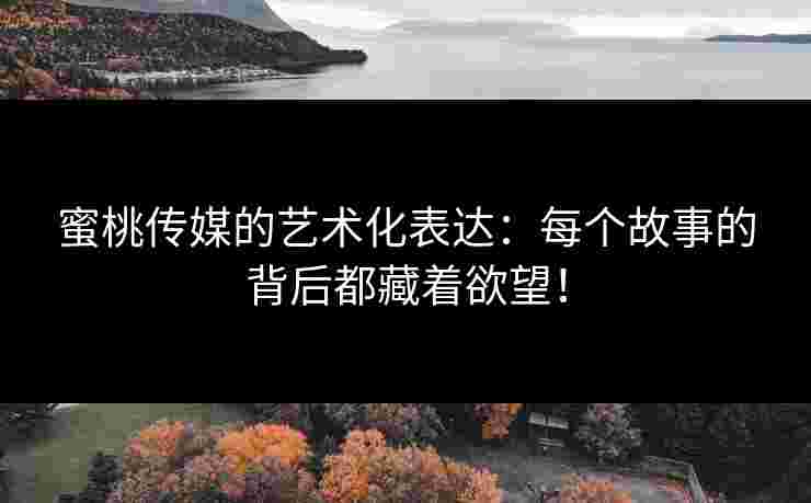 蜜桃传媒的艺术化表达：每个故事的背后都藏着欲望！