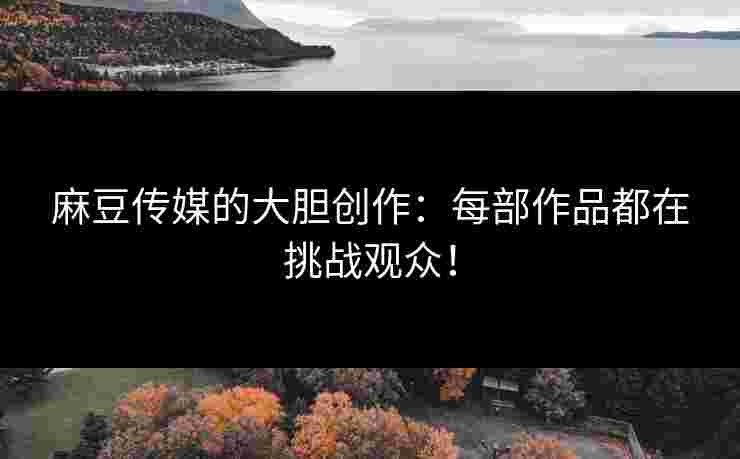 麻豆传媒的大胆创作：每部作品都在挑战观众！
