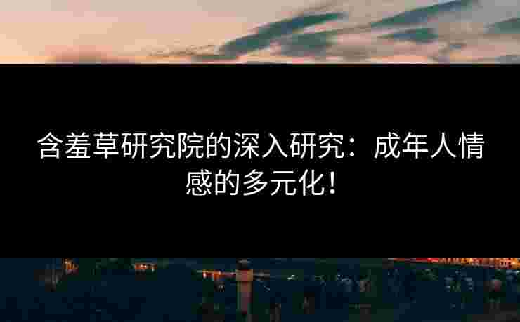 含羞草研究院的深入研究：成年人情感的多元化！