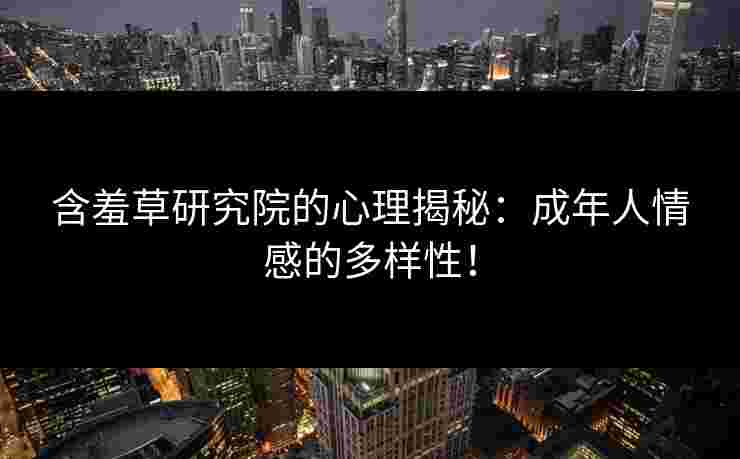 含羞草研究院的心理揭秘：成年人情感的多样性！
