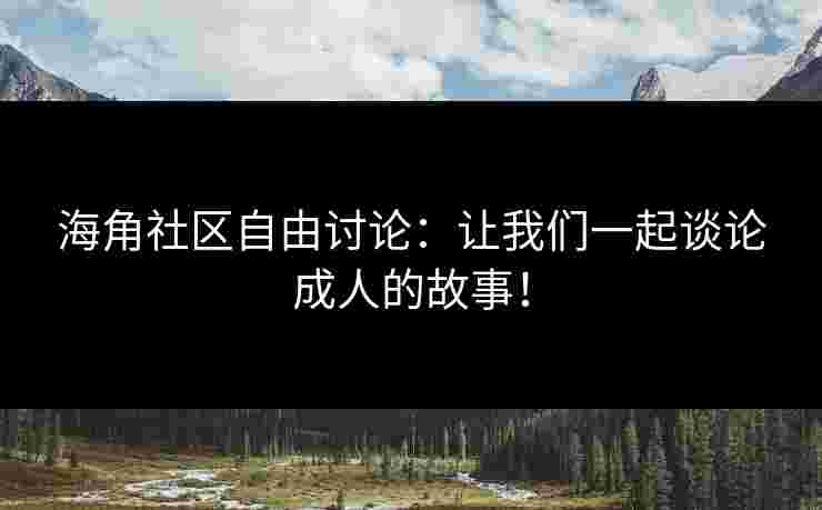 海角社区自由讨论：让我们一起谈论成人的故事！
