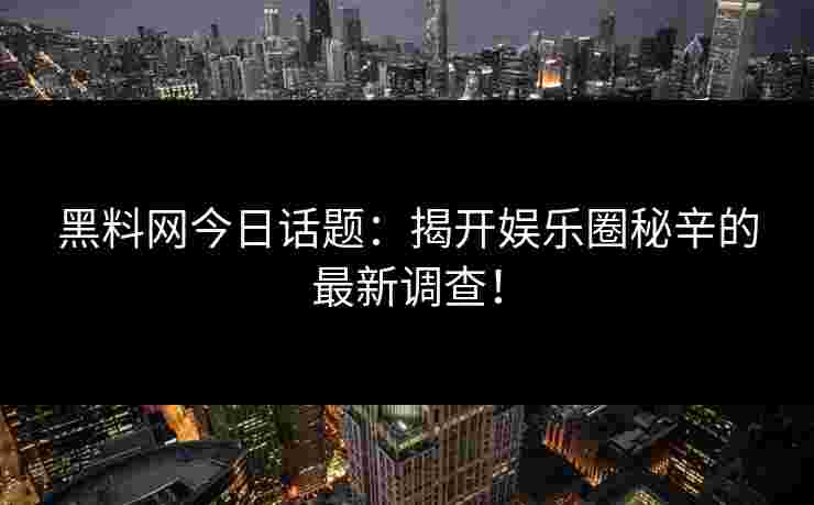 黑料网今日话题:揭开娱乐圈秘辛的最新调查! 黑料网今日话题:揭开娱乐圈秘辛的最新调查!