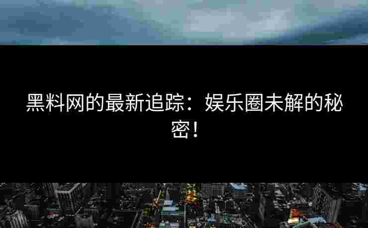 黑料网的最新追踪:娱乐圈未解的秘密! 黑料网的最新追踪:娱乐圈未解的秘密!