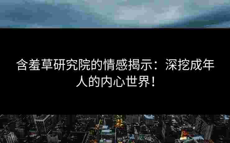 含羞草研究院的情感揭示：深挖成年人的内心世界！