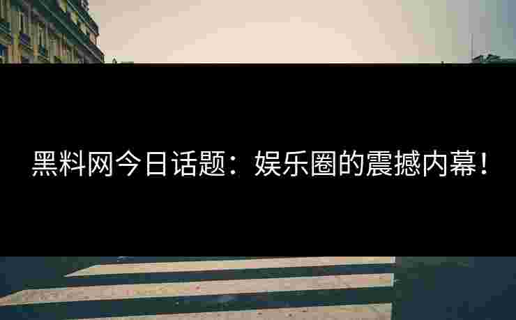 黑料网今日话题:娱乐圈的震撼内幕! 黑料网今日话题:娱乐圈的震撼内幕!