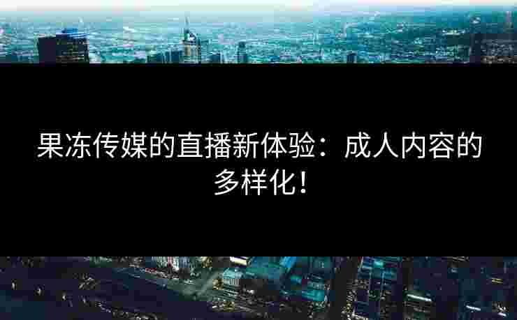 果冻传媒的直播新体验：成人内容的多样化！