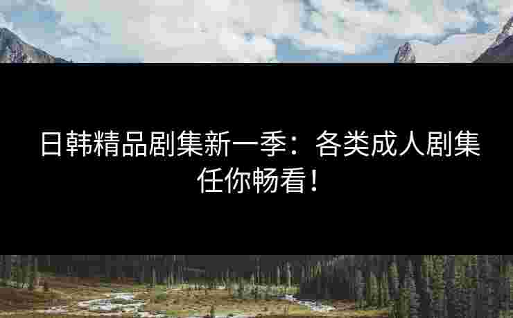 日韩精品剧集新一季:各类成人剧集任你畅看!