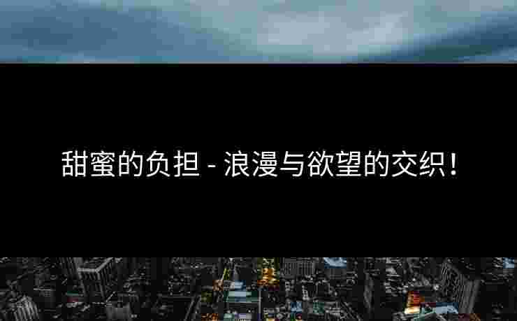 甜蜜的负担 - 浪漫与欲望的交织！