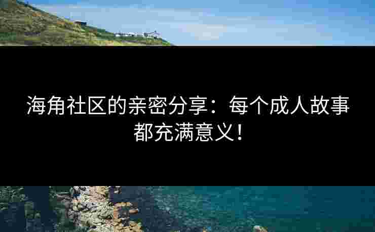 海角社区的亲密分享:每个成人故事都充满意义!