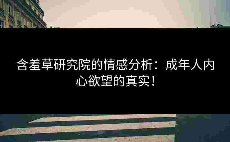 含羞草研究院的情感分析:成年人内心欲望的真实!
